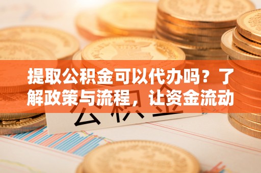临邑提取公积金可以代办吗？了解政策与流程，让资金流动更轻松
