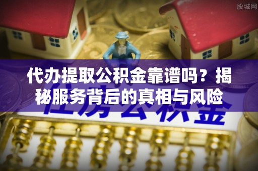 临邑代办提取公积金靠谱吗？揭秘服务背后的真相与风险