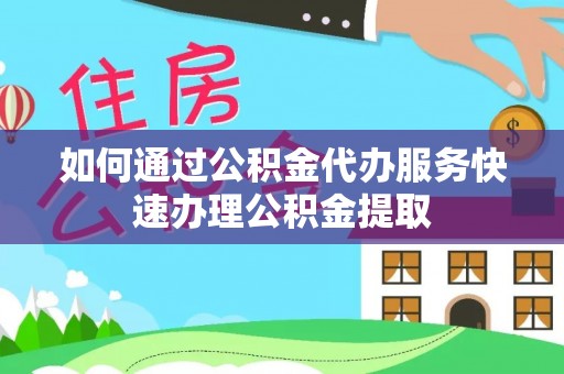 临邑如何通过公积金代办服务快速办理公积金提取