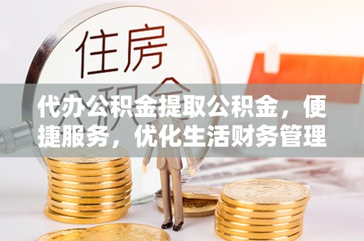 临邑代办公积金提取公积金，便捷服务，优化生活财务管理