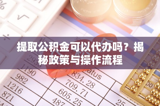 临邑提取公积金可以代办吗？揭秘政策与操作流程