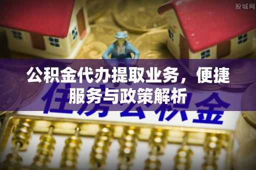 临邑公积金代办提取业务，便捷服务与政策解析