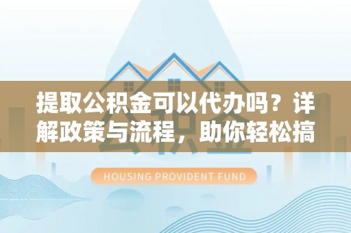 临邑提取公积金可以代办吗？详解政策与流程，助你轻松搞定！