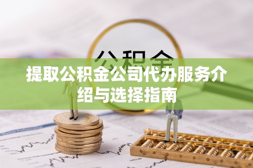 临邑提取公积金公司代办服务介绍与选择指南