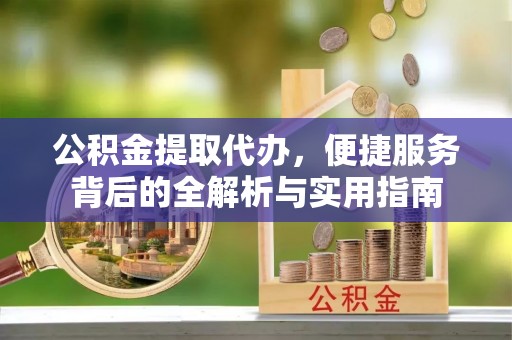 临邑公积金提取代办，便捷服务背后的全解析与实用指南