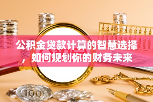 临邑公积金贷款计算的智慧选择，如何规划你的财务未来