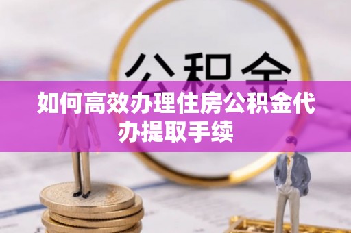 临邑如何高效办理住房公积金代办提取手续