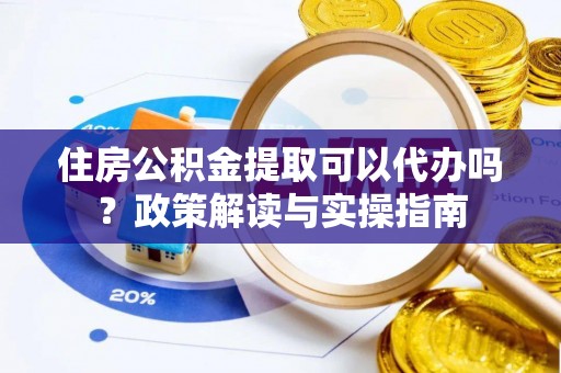 临邑住房公积金提取可以代办吗？政策解读与实操指南