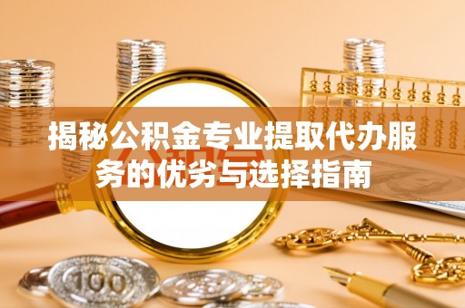 临邑揭秘公积金专业提取代办服务的优劣与选择指南