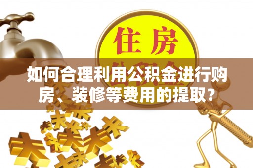 临邑如何合理利用公积金进行购房、装修等费用的提取？