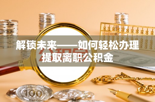 临邑解锁未来——如何轻松办理提取离职公积金
