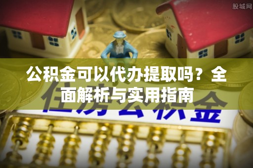 临邑公积金可以代办提取吗？全面解析与实用指南
