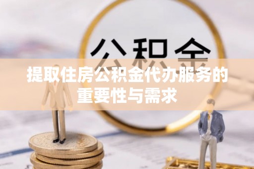 临邑提取住房公积金代办服务的重要性与需求