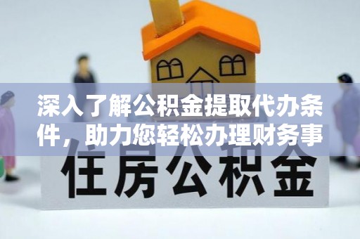临邑深入了解公积金提取代办条件，助力您轻松办理财务事务