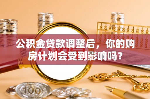 临邑公积金贷款调整后，你的购房计划会受到影响吗？