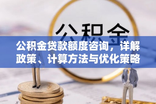 临邑公积金贷款额度咨询，详解政策、计算方法与优化策略