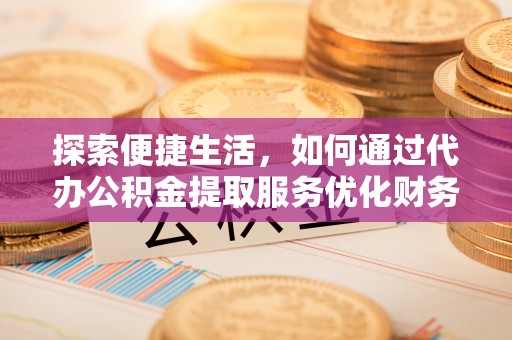 临邑探索便捷生活，如何通过代办公积金提取服务优化财务管理