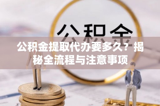 临邑公积金提取代办要多久？揭秘全流程与注意事项
