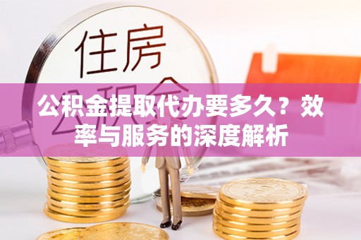 临邑公积金提取代办要多久？效率与服务的深度解析