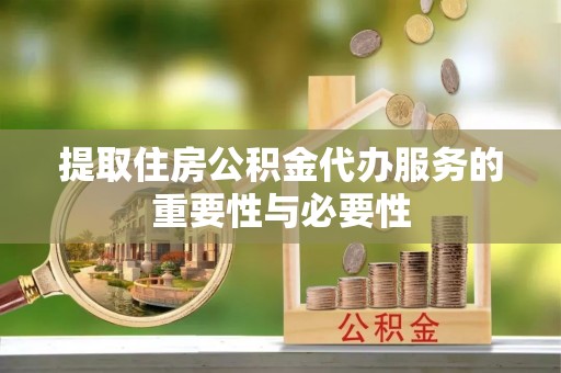 临邑提取住房公积金代办服务的重要性与必要性
