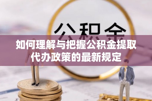 临邑如何理解与把握公积金提取代办政策的最新规定