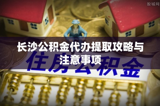 临邑长沙公积金代办提取攻略与注意事项