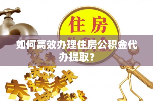 临邑如何高效办理住房公积金代办提取？