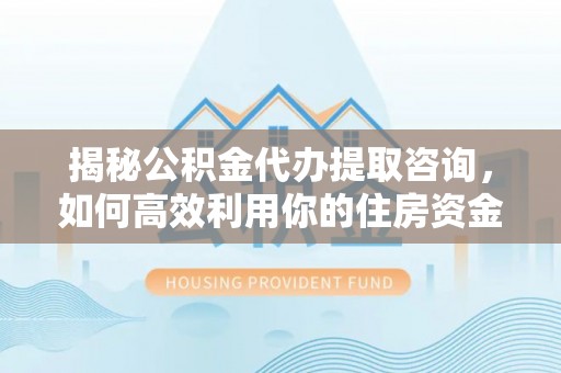 临邑揭秘公积金代办提取咨询，如何高效利用你的住房资金