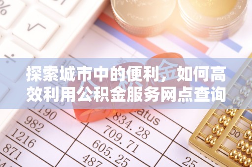 临邑探索城市中的便利，如何高效利用公积金服务网点查询