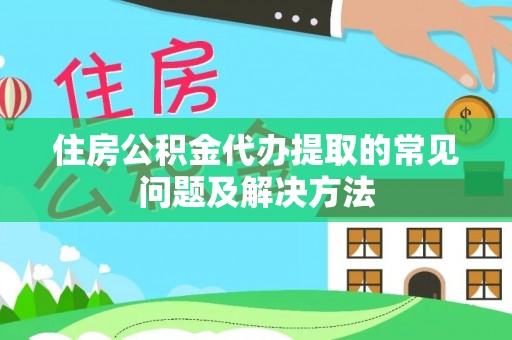 临邑住房公积金代办提取的常见问题及解决方法