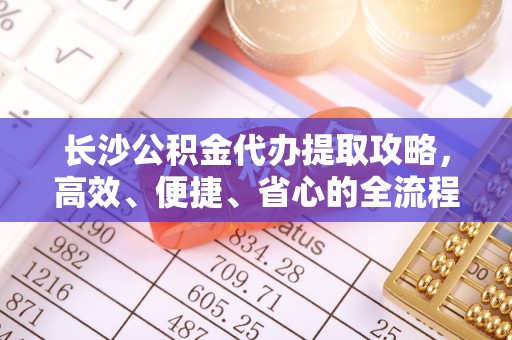 临邑长沙公积金代办提取攻略，高效、便捷、省心的全流程解析
