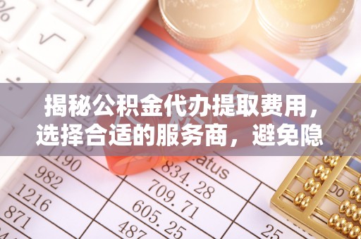 临邑揭秘公积金代办提取费用，选择合适的服务商，避免隐性收费