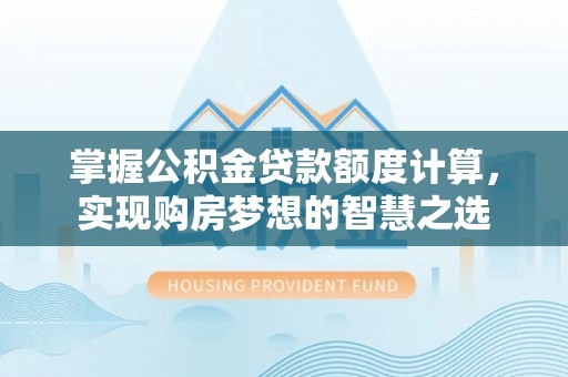 临邑掌握公积金贷款额度计算，实现购房梦想的智慧之选