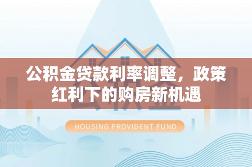 临邑公积金贷款利率调整，政策红利下的购房新机遇