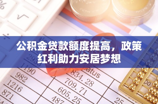 临邑公积金贷款额度提高，政策红利助力安居梦想
