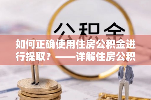 临邑如何正确使用住房公积金进行提取？——详解住房公积金代办提取流程与注意事项