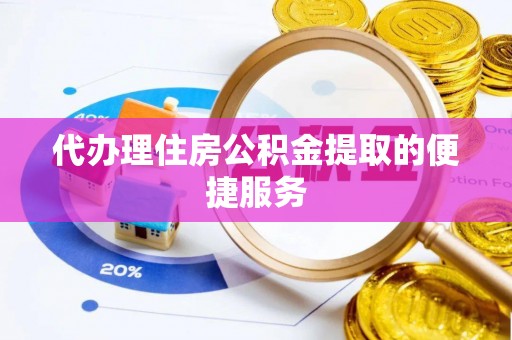 临邑代办理住房公积金提取的便捷服务
