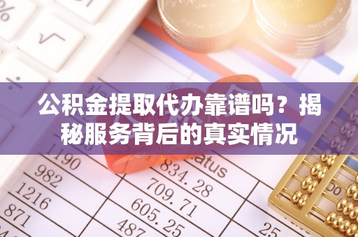 临邑公积金提取代办靠谱吗？揭秘服务背后的真实情况