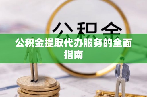 临邑公积金提取代办服务的全面指南