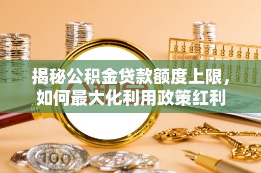 临邑揭秘公积金贷款额度上限，如何最大化利用政策红利