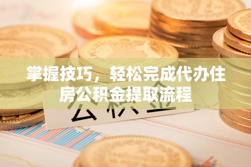 临邑掌握技巧，轻松完成代办住房公积金提取流程