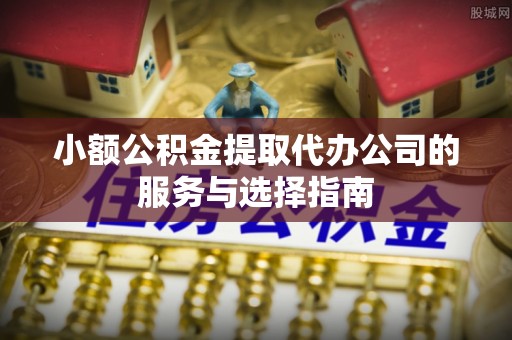 临邑小额公积金提取代办公司的服务与选择指南