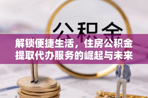 临邑解锁便捷生活，住房公积金提取代办服务的崛起与未来