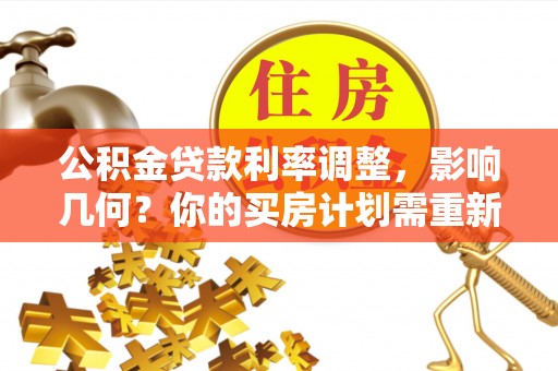 临邑公积金贷款利率调整，影响几何？你的买房计划需重新审视