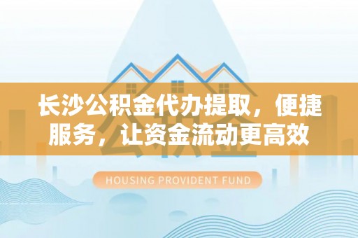 临邑长沙公积金代办提取，便捷服务，让资金流动更高效