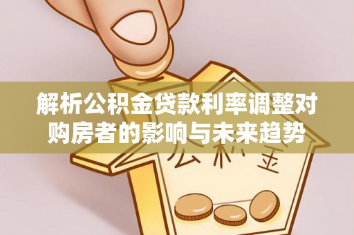 临邑解析公积金贷款利率调整对购房者的影响与未来趋势