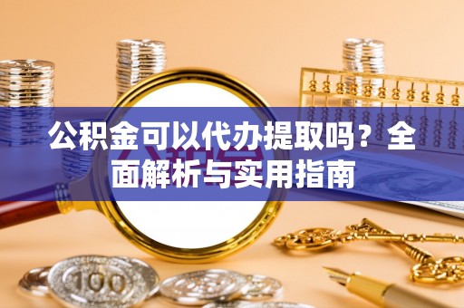 临邑公积金可以代办提取吗？全面解析与实用指南
