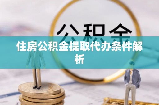 临邑住房公积金提取代办条件解析