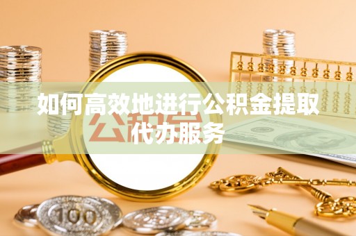 临邑如何高效地进行公积金提取代办服务