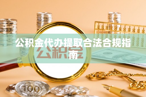 临邑公积金代办提取合法合规指南